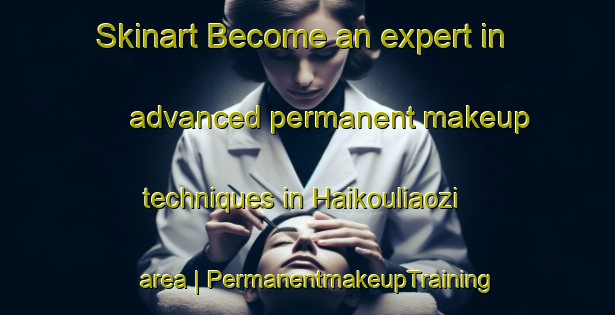 Skinart Become an expert in advanced permanent makeup techniques in Haikouliaozi area | PermanentmakeupTraining | PermanentmakeupClasses | SkinartTraining-Taiwan Province of China